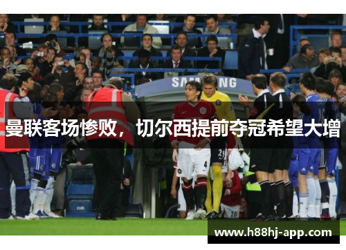 曼联客场惨败，切尔西提前夺冠希望大增