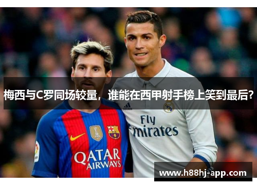 梅西与C罗同场较量，谁能在西甲射手榜上笑到最后？