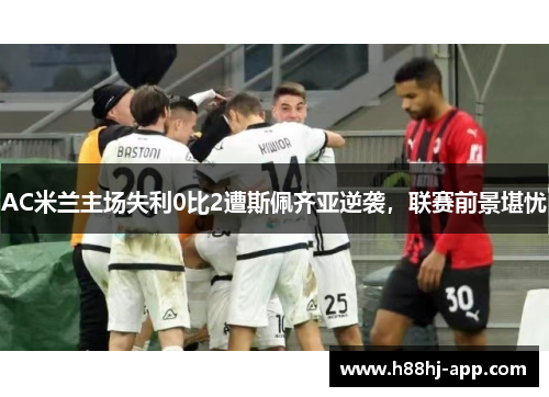 AC米兰主场失利0比2遭斯佩齐亚逆袭，联赛前景堪忧