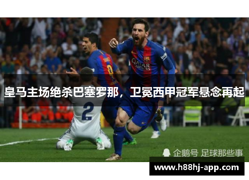 皇马主场绝杀巴塞罗那，卫冕西甲冠军悬念再起