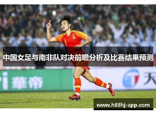 中国女足与南非队对决前瞻分析及比赛结果预测