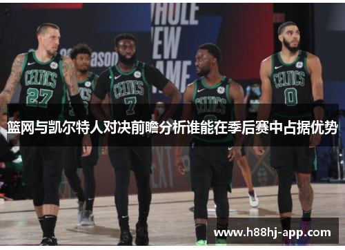 篮网与凯尔特人对决前瞻分析谁能在季后赛中占据优势